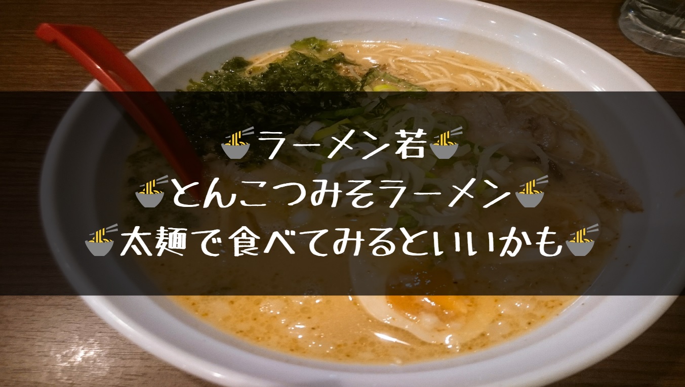 いつでもラーメン半額 小松市 ラーメン若 みそとんこつラーメン 俺ニュース W